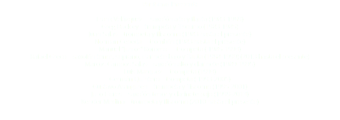 Past and Present: Frank Velázquez —saxofón alto y flauta (1983-1989) Greg Buckley—trompeta y fliscorno (1983-1985) Juan Salas—trompeta y fliscorno (1983 hasta el presente) Norman Cepeda— trombón (1983 hasta el presente) Manuel “Junior” Romero — trompeta ( 1985-1993) Rafael Greco—saxofón tenor, soprano, clarinete bajo y flauta (1988-1999) (2013 hasta el presente) Marcos Campos Salas—saxofón alto y clarinete (1989-1995) Luis Marquez— trompeta (1993) Germán Quintero—trompeta ( 1993-2005) Gustavo Aranguren—trompeta y fliscorno (1995-2001) Julio Flores—saxofón tenor y clarinete bajo (1999-2013) Kender Medina—trompeta y fliscorno (2010 hasta el presente) 